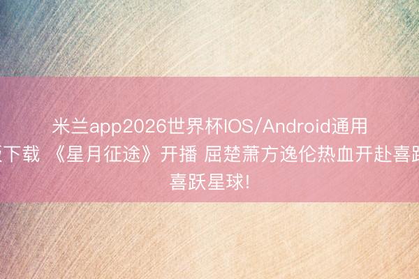 米兰app2026世界杯IOS/Android通用手机版下载 《星月征途》开播 屈楚萧方逸伦热血开赴喜跃星球!