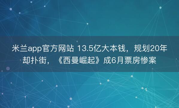 米兰app官方网站 13.5亿大本钱，规划20年却扑街，《西曼崛起》成6月票房惨案