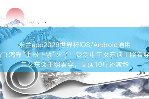 米兰app2026世界杯IOS/Android通用手机版下载 54岁俞飞鸿靠“上