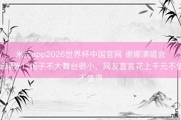 米兰app2026世界杯中国官网 谢娜演唱会现场曝光！场子不大舞台很小，网友直言