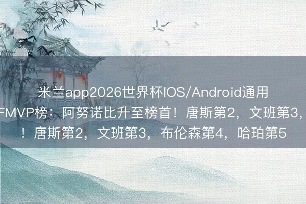米兰app2026世界杯IOS/Android通用手机版下载 NBA官网FMVP榜：阿努诺比升至榜首！唐斯第2，文班第3，布伦森第4，哈珀第5