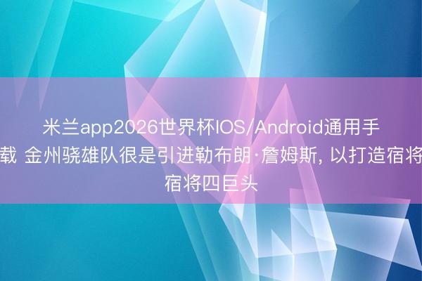 米兰app2026世界杯IOS/Android通用手机版下载 金州骁雄队很是引进勒布朗·詹姆斯， 以打造宿将四巨头