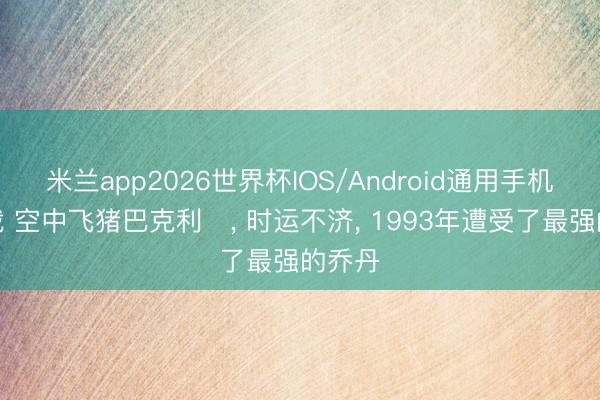 米兰app2026世界杯IOS/Android通用手机版下载 空中飞猪巴克利‌， 时运不济， 1993年遭受了最强的乔丹