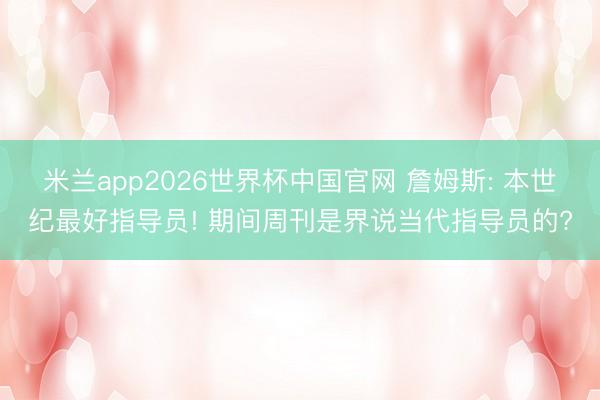 米兰app2026世界杯中国官网 詹姆斯: 本世纪最好指导员! 期间周刊是界说当代指导员的?