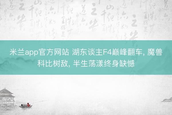米兰app官方网站 湖东谈主F4巅峰翻车， 魔兽科比树敌， 半生荡漾终身缺憾