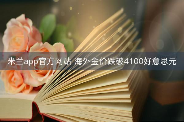 米兰app官方网站 海外金价跌破4100好意思元