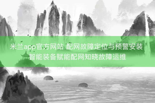 米兰app官方网站 配网故障定位与预警安装 智能装备赋能配网知晓故障运维