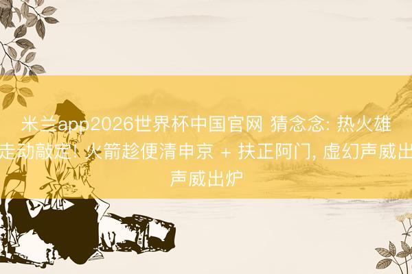 米兰app2026世界杯中国官网 猜念念: 热火雄鹿走动敲定! 火箭趁便清申京 + 扶正阿门， 虚幻声威出炉