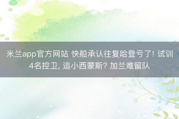 米兰app官方网站 快船承认往复哈登亏了! 试训4名控卫， 追小西蒙斯? 加兰难留队