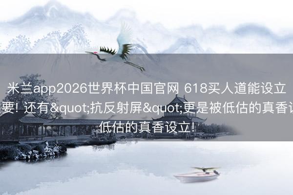 米兰app2026世界杯中国官网 618买人道能设立很紧要! 还有"抗反射屏"更是被低估的真香设立!