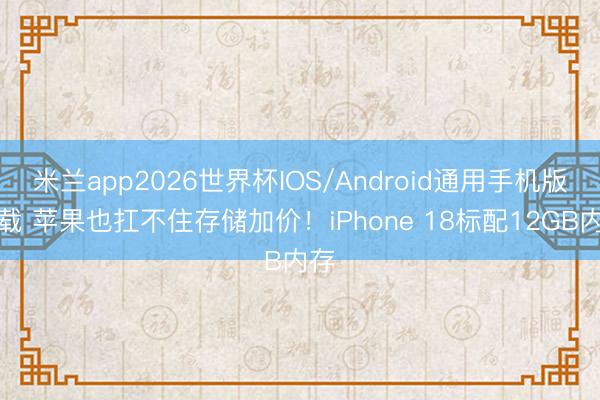 米兰app2026世界杯IOS/Android通用手机版下载 苹果也扛不住存储加价！iPhone 18标配12GB内存
