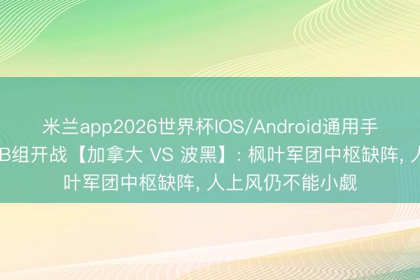 米兰app2026世界杯IOS/Android通用手机版下载 天下杯B组开战【加拿大 VS 波黑】: 枫叶军团中枢缺阵， 人上风仍不能小觑