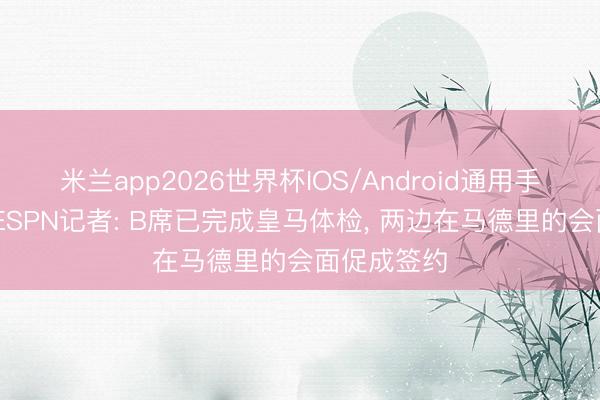 米兰app2026世界杯IOS/Android通用手机版下载 ESPN记者: B席已完成皇马体检, 两边在马德里的会面促成签约