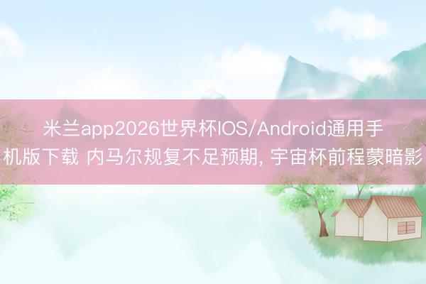 米兰app2026世界杯IOS/Android通用手机版下载 内马尔规复不足预期, 宇宙杯前程蒙暗影