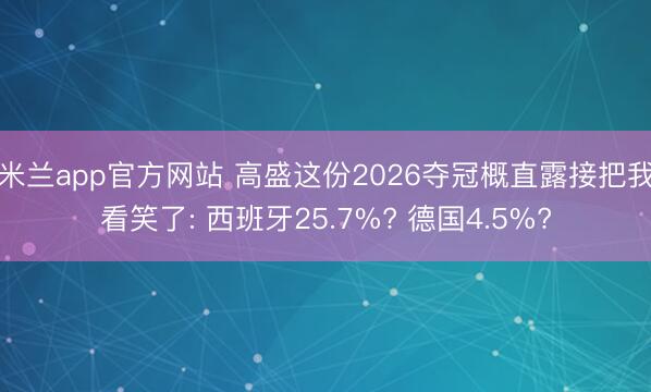 米兰app官方网站 高盛这份2026夺冠概直露接把我看笑了: 西班牙25.7%? 德国4.5%?