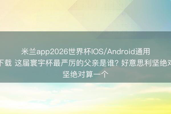 米兰app2026世界杯IOS/Android通用手机版下载 这届寰宇杯最严厉的父亲是谁? 好意思利坚绝对算一个