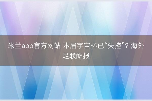 米兰app官方网站 本届宇宙杯已“失控”? 海外足联酬报