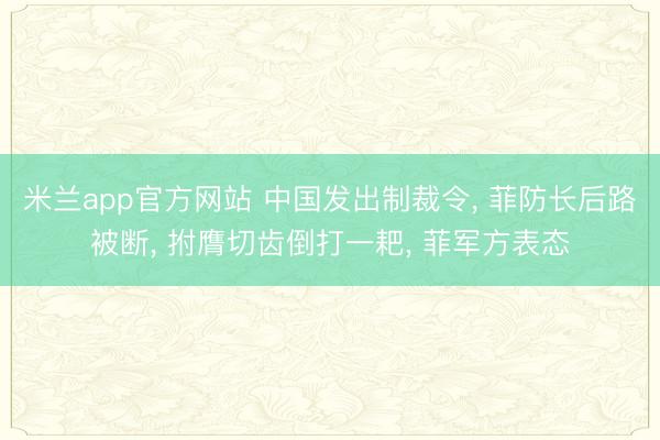 米兰app官方网站 中国发出制裁令， 菲防长后路被断， 拊膺切齿倒打一耙， 菲军方表态