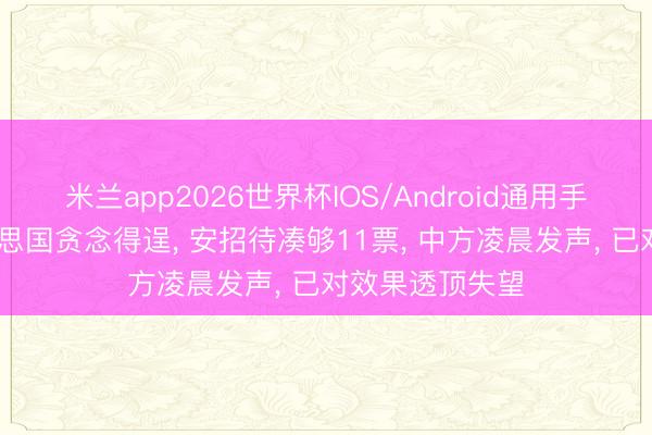 米兰app2026世界杯IOS/Android通用手机版下载 好意思国贪念得逞， 安招待凑够11票， 中方凌晨发声， 已对效果透顶失望