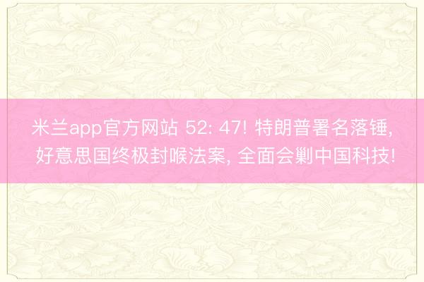 米兰app官方网站 52: 47! 特朗普署名落锤， 好意思国终极封喉法案， 全面会剿中国科技!