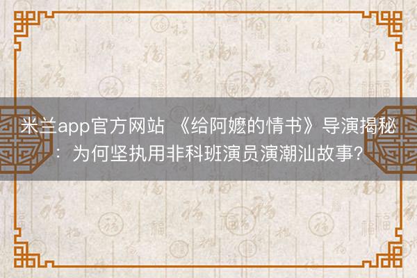 米兰app官方网站 《给阿嬷的情书》导演揭秘：为何坚执用非科班演员演潮汕故事？
