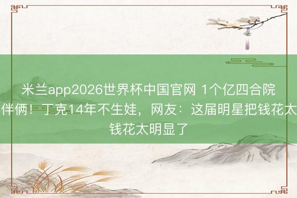 米兰app2026世界杯中国官网 1个亿四合院只住良伴俩！丁克14年不生娃，网友：这届明星把钱花太明显了