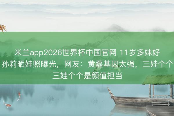 米兰app2026世界杯中国官网 11岁多妹好意思出圈！孙莉晒娃照曝光，网友：黄磊基因太强，三娃个个是颜值担当