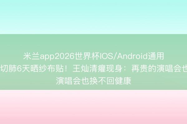 米兰app2026世界杯IOS/Android通用手机版下载 切肺6天晒纱布贴！王灿清癯现身：再贵的演唱会也换不回健康