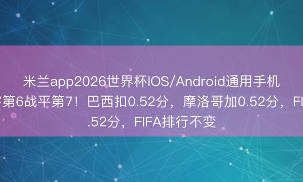 米兰app2026世界杯IOS/Android通用手机版下载 寰宇第6战平第7！巴西扣0.52分，摩洛哥加0.52分，FIFA排行不变