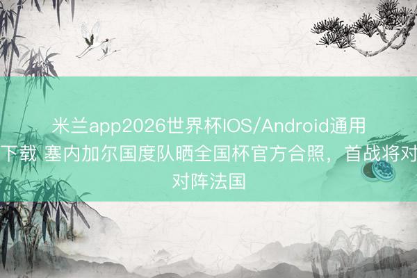 米兰app2026世界杯IOS/Android通用手机版下载 塞内加尔国度队晒全国杯官方合照，首战将对阵法国