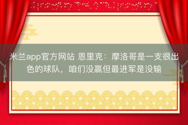 米兰app官方网站 恩里克：摩洛哥是一支很出色的球队，咱们没赢但最进军是没输