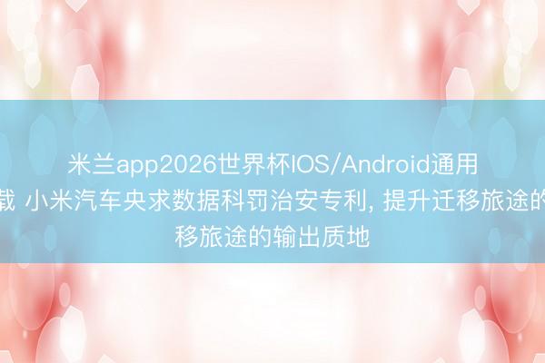 米兰app2026世界杯IOS/Android通用手机版下载 小米汽车央求数据科罚治安专利, 提升迁移旅途的输出质地