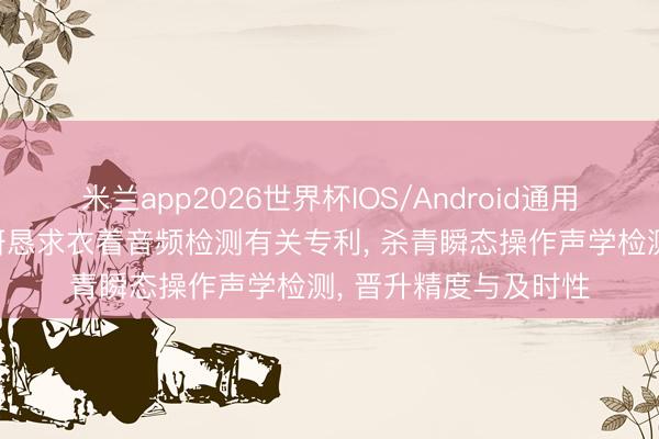 米兰app2026世界杯IOS/Android通用手机版下载 中国汽研恳求衣着音频检测有关专利， 杀青瞬态操作声学检测， 晋升精度与及时性