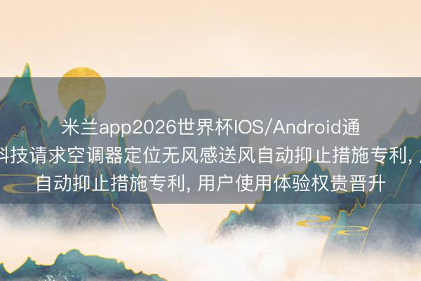 米兰app2026世界杯IOS/Android通用手机版下载 路之遥科技请求空调器定位无风感送风自动抑止措施专利， 用户使用体验权贵晋升