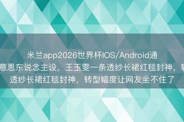 米兰app2026世界杯IOS/Android通用手机版下载 毁灭甜好意思东说念主设,王玉雯一条透纱长裙红毯封神,转型幅度让网友坐不住了