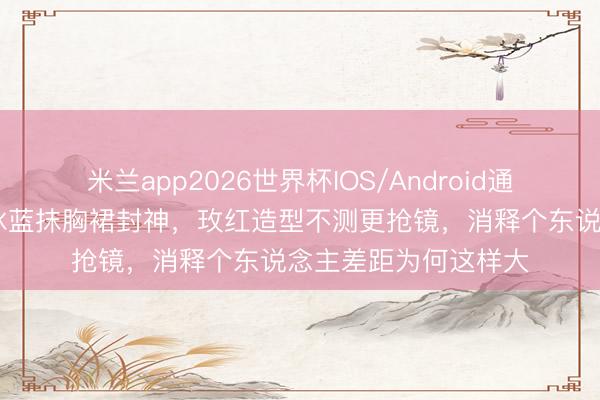 米兰app2026世界杯IOS/Android通用手机版下载 唐嫣冰蓝抹胸裙封神,玫红造型不测更抢镜,消释个东说念主差距为何这样大