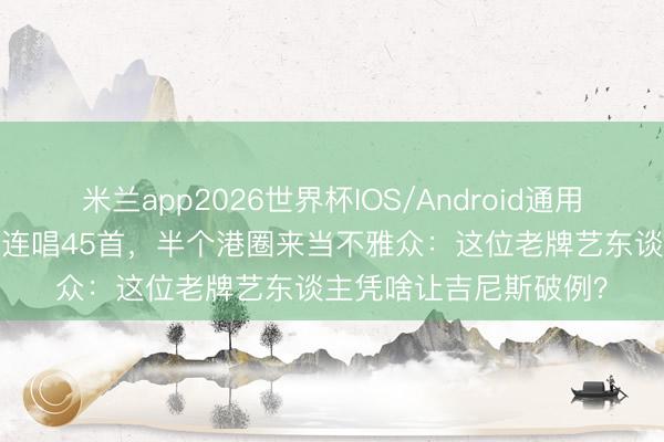 米兰app2026世界杯IOS/Android通用手机版下载 94岁红馆连唱45首,半个港圈来当不雅众:这位老牌艺东谈主凭啥让吉尼斯破例?