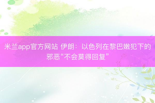 米兰app官方网站 伊朗:以色列在黎巴嫩犯下的邪恶“不会莫得回复”