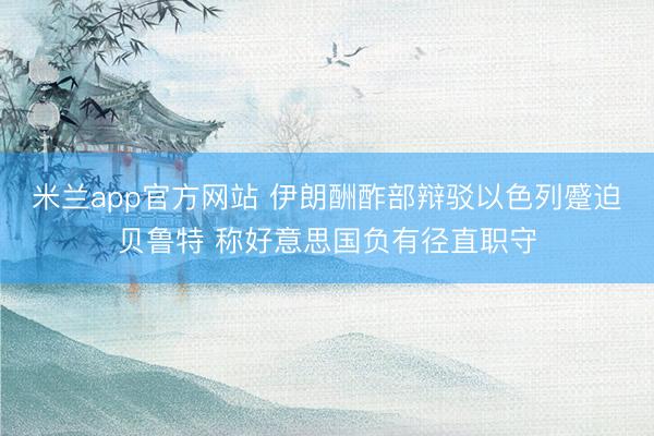 米兰app官方网站 伊朗酬酢部辩驳以色列蹙迫贝鲁特 称好意思国负有径直职守
