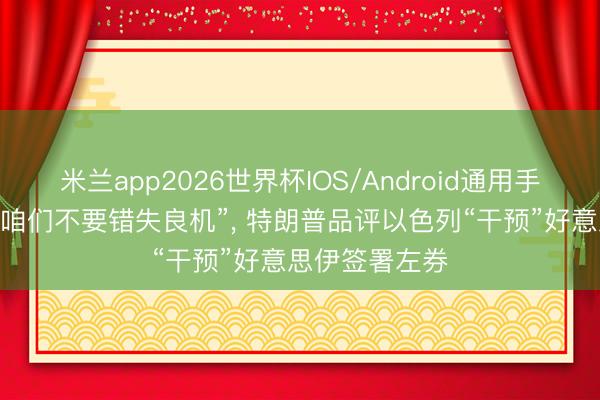 米兰app2026世界杯IOS/Android通用手机版下载 “让咱们不要错失良机”， 特朗普品评以色列“干预”好意思伊签署左券