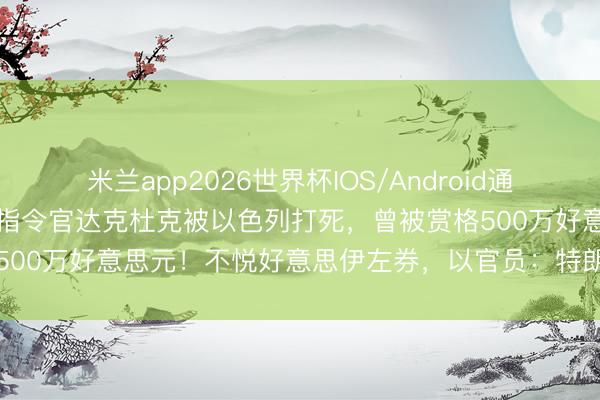 米兰app2026世界杯IOS/Android通用手机版下载 真主党高等指令官达克杜克被以色列打死，曾被赏格500万好意思元！不悦好意思伊左券，以官员：特朗普出卖了咱们