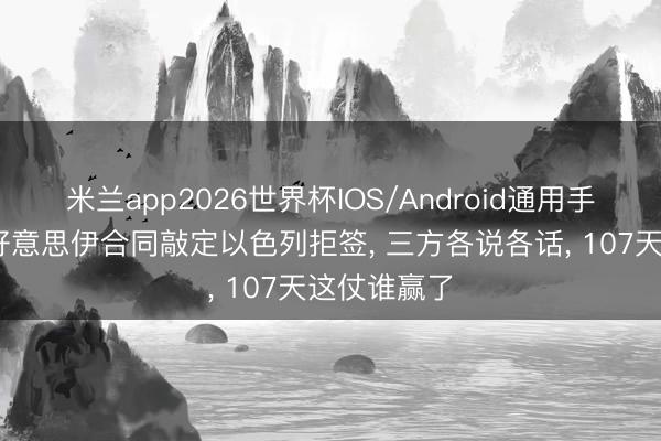 米兰app2026世界杯IOS/Android通用手机版下载 好意思伊合同敲定以色列拒签， 三方各说各话， 107天这仗谁赢了