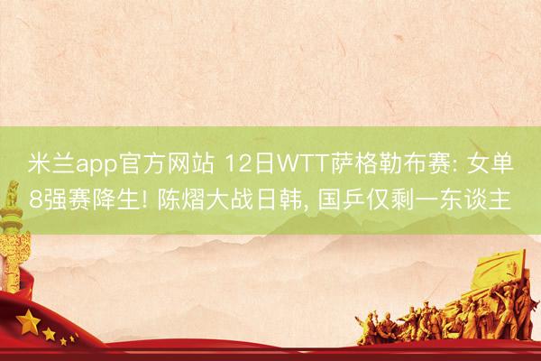 米兰app官方网站 12日WTT萨格勒布赛: 女单8强赛降生! 陈熠大战日韩， 国乒仅剩一东谈主