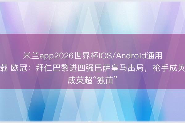 米兰app2026世界杯IOS/Android通用手机版下载 欧冠：拜仁巴黎进四强巴萨皇马出局，枪手成英超“独苗”