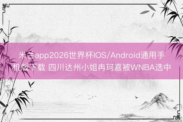 米兰app2026世界杯IOS/Android通用手机版下载 四川达州小姐冉珂嘉被WNBA选中