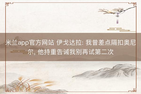 米兰app官方网站 伊戈达拉: 我曾差点隔扣奥尼尔， 他持重告诫我别再试第二次