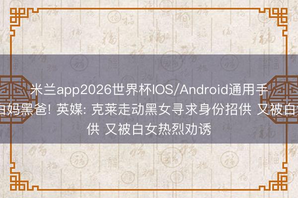 米兰app2026世界杯IOS/Android通用手机版下载 白妈黑爸! 英媒: 克莱走动黑女寻求身份招供 又被白女热烈劝诱
