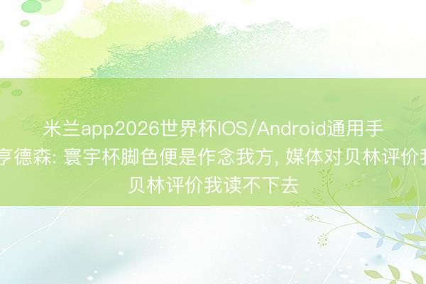 米兰app2026世界杯IOS/Android通用手机版下载 亨德森: 寰宇杯脚色便是作念我方, 媒体对贝林评价我读不下去