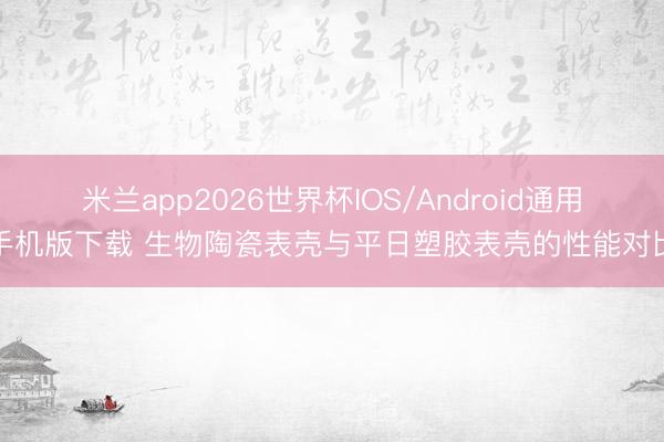 米兰app2026世界杯IOS/Android通用手机版下载 生物陶瓷表壳与平日塑胶表壳的性能对比