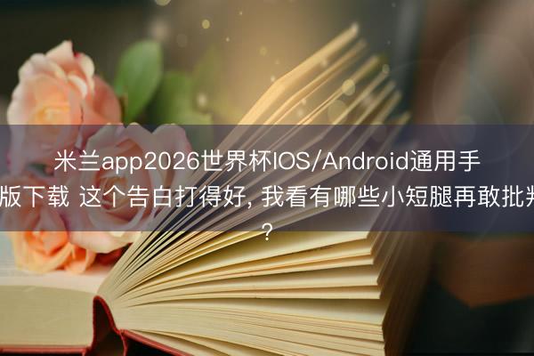 米兰app2026世界杯IOS/Android通用手机版下载 这个告白打得好， 我看有哪些小短腿再敢批判?